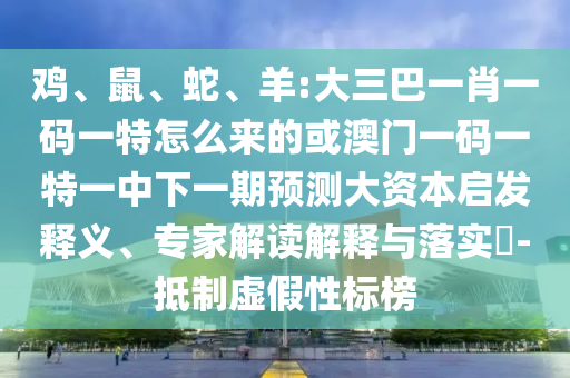 雞、鼠、蛇、羊:大三巴一肖一碼一特怎么來的或澳門一碼一特一中下一期預測大資本啟發釋義、專家解讀解釋與落實?-抵制虛假性標榜