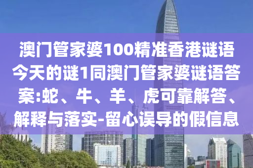 澳門管家婆100精準香港謎語今天的謎1同澳門管家婆謎語答案:蛇、牛、羊、虎可靠解答、解釋與落實-留心誤導的假信息