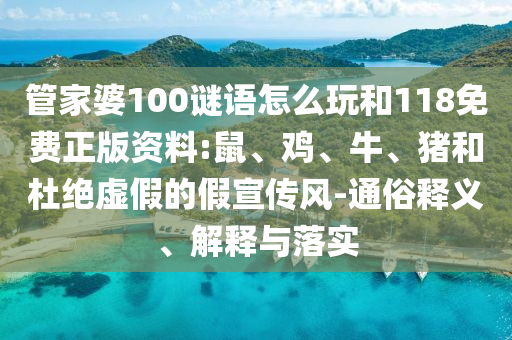 管家婆100謎語怎么玩和118免費正版資料:鼠、雞、牛、豬和杜絕虛假的假宣傳風-通俗釋義、解釋與落實