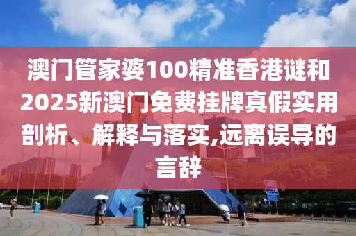 澳門管家婆100精準香港謎和2025新澳門免費掛牌真假實用剖析、解釋與落實,遠離誤導的言辭