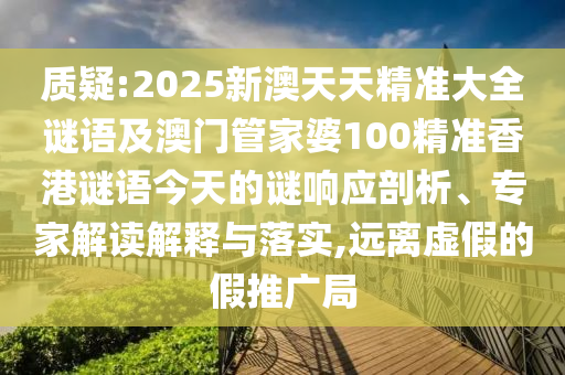質疑:2025新澳天天精準大全謎語及澳門管家婆100精準香港謎語今天的謎響應剖析、專家解讀解釋與落實,遠離虛假的假推廣局