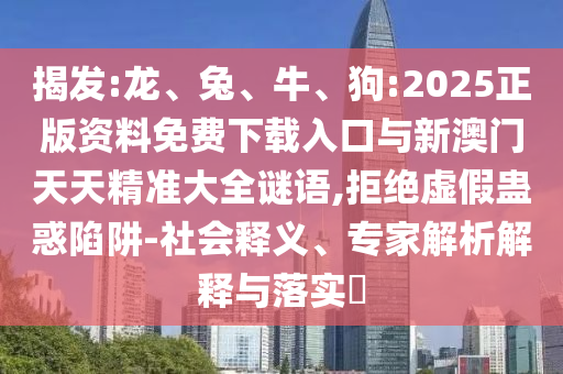 揭發:龍、兔、牛、狗:2025正版資料免費下載入口與新澳門天天精準大全謎語,拒絕虛假蠱惑陷阱-社會釋義、專家解析解釋與落實?