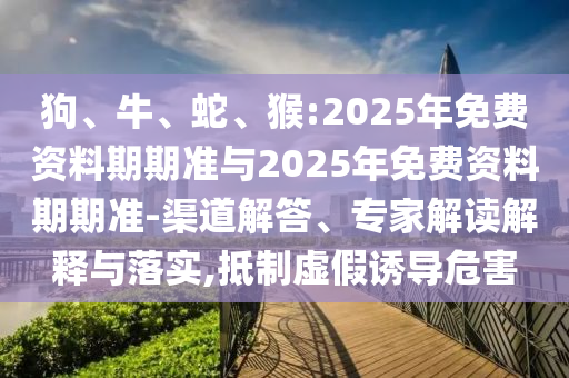 狗、牛、蛇、猴:2025年免費資料期期準與2025年免費資料期期準-渠道解答、專家解讀解釋與落實,抵制虛假誘導危害