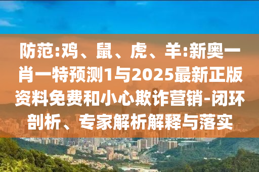 防范:雞、鼠、虎、羊:新奧一肖一特預測1與2025最新正版資料免費和小心欺詐營銷-閉環剖析、專家解析解釋與落實