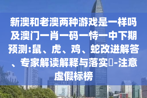 新澳和老澳兩種游戲是一樣嗎及澳門一肖一碼一恃一中下期預測:鼠、虎、雞、蛇改進解答、專家解讀解釋與落實?-注意虛假標榜