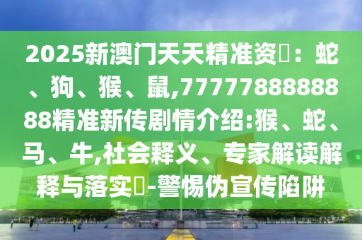 2025新澳門天天精準資枓：蛇、狗、猴、鼠,7777788888888精準新傳劇情介紹:猴、蛇、馬、牛,社會釋義、專家解讀解釋與落實?-警惕偽宣傳陷阱