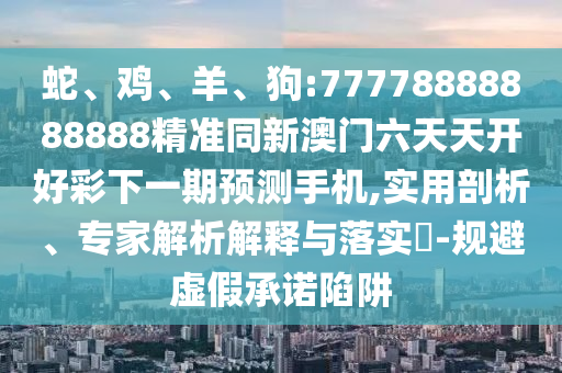 蛇、雞、羊、狗:77778888888888精準同新澳門六天天開好彩下一期預測手機,實用剖析、專家解析解釋與落實?-規避虛假承諾陷阱