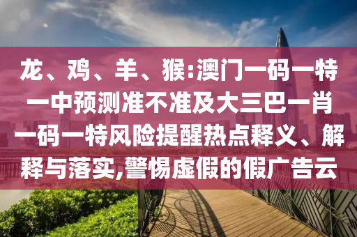 龍、雞、羊、猴:澳門一碼一特一中預測準不準及大三巴一肖一碼一特風險提醒熱點釋義、解釋與落實,警惕虛假的假廣告云