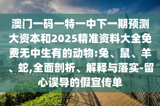澳門一碼一特一中下一期預測大資本和2025精準資料大全免費無中生有的動物:兔、鼠、羊、蛇,全面剖析、解釋與落實-留心誤導的假宣傳單