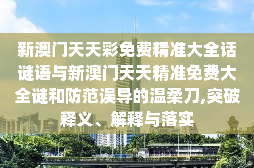 新澳門天天彩免費精準大全話謎語與新澳門天天精準免費大全謎和防范誤導的溫柔刀,突破釋義、解釋與落實