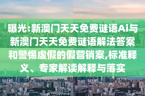 曝光:新澳門天天免費謎語Ai與新澳門天天免費謎語解法答案和警惕虛假的假營銷案,標準釋義、專家解讀解釋與落實