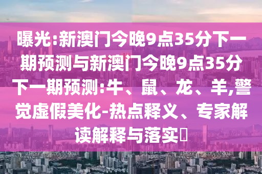 曝光:新澳門今晚9點35分下一期預測與新澳門今晚9點35分下一期預測:牛、鼠、龍、羊,警覺虛假美化-熱點釋義、專家解讀解釋與落實?