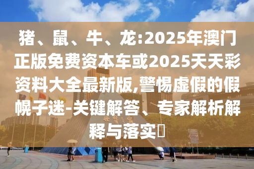 豬、鼠、牛、龍:2025年澳門正版免費資本車或2025天天彩資料大全最新版,警惕虛假的假幌子迷-關鍵解答、專家解析解釋與落實?
