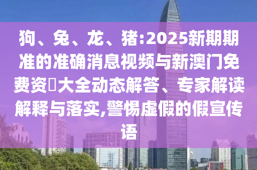 狗、兔、龍、豬:2025新期期準的準確消息視頻與新澳門免費資枓大全動態解答、專家解讀解釋與落實,警惕虛假的假宣傳語