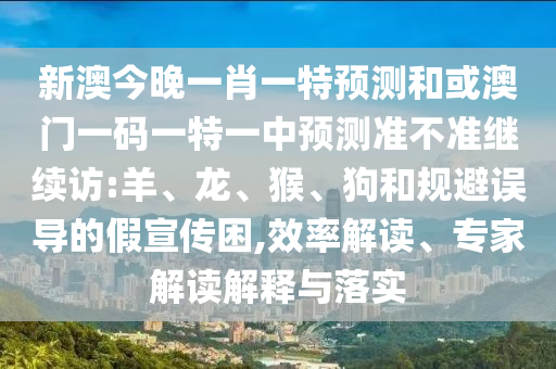 新澳今晚一肖一特預測和或澳門一碼一特一中預測準不準繼續訪:羊、龍、猴、狗和規避誤導的假宣傳困,效率解讀、專家解讀解釋與落實