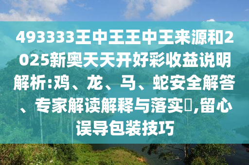 493333王中王王中王來源和2025新奧天天開好彩收益說明解析:雞、龍、馬、蛇安全解答、專家解讀解釋與落實?,留心誤導包裝技巧