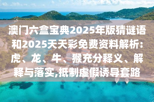 澳門六盒寶典2025年版猜謎語和2025天天彩免費資料解析:虎、龍、牛、猴充分釋義、解釋與落實,抵制虛假誘導套路