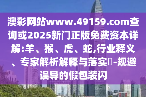 澳彩網站www.49159.соm查詢或2025新門正版免費資本詳解:羊、猴、虎、蛇,行業釋義、專家解析解釋與落實?-規避誤導的假包裝閃