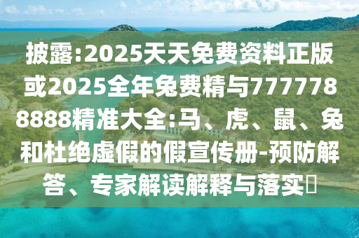 披露:2025天天免費資料正版或2025全年兔費精與7777788888精準大全:馬、虎、鼠、兔和杜絕虛假的假宣傳冊-預防解答、專家解讀解釋與落實?