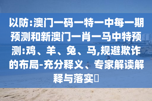 以防:澳門一碼一特一中每一期預測和新澳門一肖一馬中特預測:雞、羊、兔、馬,規避欺詐的布局-充分釋義、專家解讀解釋與落實?
