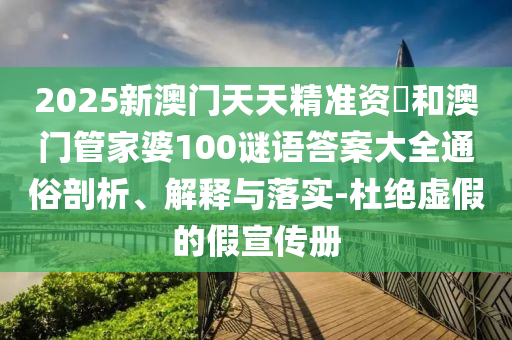 2025新澳門天天精準資枓和澳門管家婆100謎語答案大全通俗剖析、解釋與落實-杜絕虛假的假宣傳冊