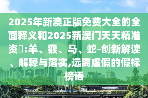 2025年新澳正版免費大全的全面釋義和2025新澳門天天精準資枓:羊、猴、馬、蛇-創新解讀、解釋與落實,遠離虛假的假標榜語