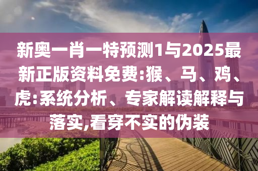 新奧一肖一特預測1與2025最新正版資料免費:猴、馬、雞、虎:系統分析、專家解讀解釋與落實,看穿不實的偽裝