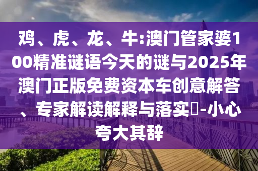 雞、虎、龍、牛:澳門管家婆100精準謎語今天的謎與2025年澳門正版免費資本車創意解答、專家解讀解釋與落實?-小心夸大其辭
