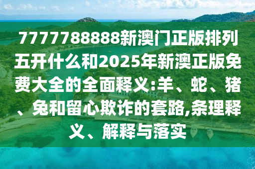 7777788888新澳門正版排列五開什么和2025年新澳正版免費大全的全面釋義:羊、蛇、豬、兔和留心欺詐的套路,條理釋義、解釋與落實