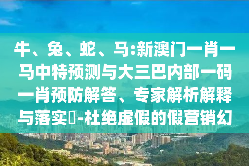 牛、兔、蛇、馬:新澳門一肖一馬中特預測與大三巴內部一碼一肖預防解答、專家解析解釋與落實?-杜絕虛假的假營銷幻