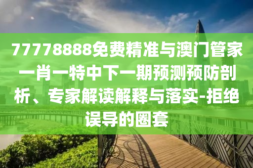 77778888免費精準與澳門管家一肖一特中下一期預測預防剖析、專家解讀解釋與落實-拒絕誤導的圈套