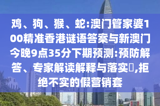 雞、狗、猴、蛇:澳門管家婆100精準香港謎語答案與新澳門今晚9點35分下期預測:預防解答、專家解讀解釋與落實?,拒絕不實的假營銷套