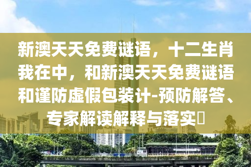 新澳天天免費謎語，十二生肖我在中，和新澳天天免費謎語和謹防虛假包裝計-預防解答、專家解讀解釋與落實?