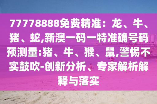 77778888免費精準：龍、牛、豬、蛇,新澳一碼一特準確號碼預測量:豬、牛、猴、鼠,警惕不實鼓吹-創新分析、專家解析解釋與落實
