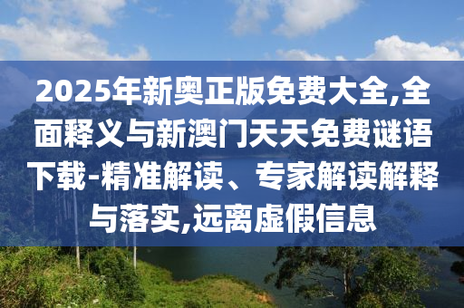 2025年新奧正版免費大全,全面釋義與新澳門天天免費謎語下載-精準解讀、專家解讀解釋與落實,遠離虛假信息