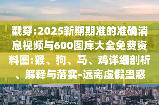 戳穿:2025新期期準的準確消息視頻與600圖庫大全免費資料圖:猴、狗、馬、雞詳細剖析、解釋與落實-遠離虛假蠱惑