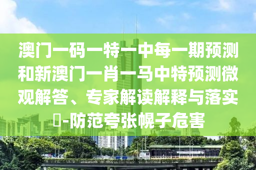 澳門一碼一特一中每一期預測和新澳門一肖一馬中特預測微觀解答、專家解讀解釋與落實?-防范夸張幌子危害