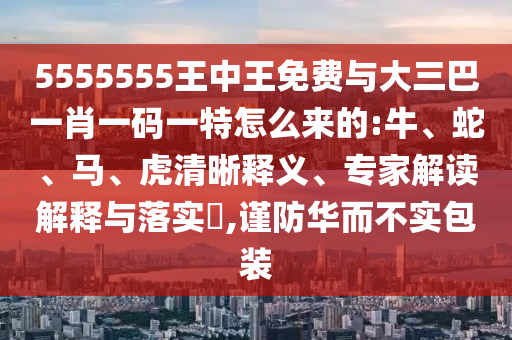 5555555王中王免費與大三巴一肖一碼一特怎么來的:牛、蛇、馬、虎清晰釋義、專家解讀解釋與落實?,謹防華而不實包裝