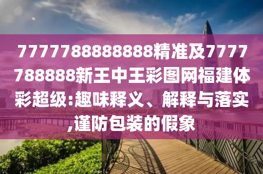 7777788888888精準及7777788888新王中王彩圖網福建體彩超級:趣味釋義、解釋與落實,謹防包裝的假象