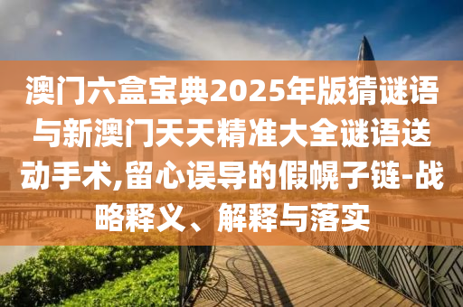 澳門六盒寶典2025年版猜謎語與新澳門天天精準大全謎語送動手術,留心誤導的假幌子鏈-戰略釋義、解釋與落實