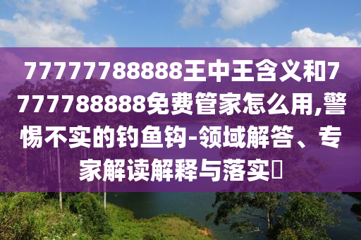 77777788888王中王含義和7777788888免費管家怎么用,警惕不實的釣魚鉤-領域解答、專家解讀解釋與落實?