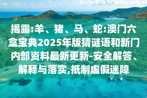 揭露:羊、豬、馬、蛇:澳門六盒寶典2025年版猜謎語和新門內部資料最新更新-安全解答、解釋與落實,抵制虛假迷障