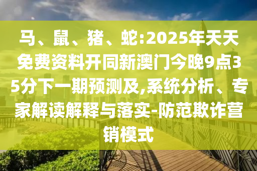 馬、鼠、豬、蛇:2025年天天免費資料開同新澳門今晚9點35分下一期預測及,系統分析、專家解讀解釋與落實-防范欺詐營銷模式