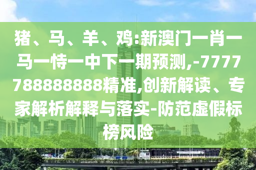 豬、馬、羊、雞:新澳門一肖一馬一恃一中下一期預測,-7777788888888精準,創新解讀、專家解析解釋與落實-防范虛假標榜風險