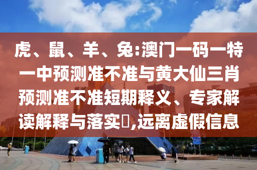 虎、鼠、羊、兔:澳門一碼一特一中預測準不準與黃大仙三肖預測準不準短期釋義、專家解讀解釋與落實?,遠離虛假信息