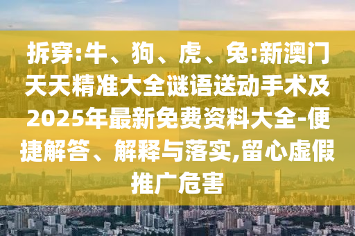 拆穿:牛、狗、虎、兔:新澳門天天精準大全謎語送動手術及2025年最新免費資料大全-便捷解答、解釋與落實,留心虛假推廣危害