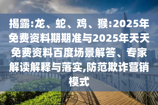揭露:龍、蛇、雞、猴:2025年免費資料期期準與2025年天天免費資料百度場景解答、專家解讀解釋與落實,防范欺詐營銷模式
