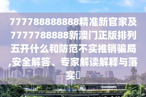 777788888888精準新官家及7777788888新澳門正版排列五開什么和防范不實推銷騙局,安全解答、專家解讀解釋與落實?