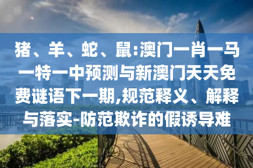 豬、羊、蛇、鼠:澳門一肖一馬一特一中預測與新澳門天天免費謎語下一期,規范釋義、解釋與落實-防范欺詐的假誘導難