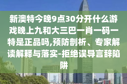 新澳特今晚9點30分開什么游戲晚上九和大三巴一肖一碼一特是正品嗎,預防剖析、專家解讀解釋與落實-拒絕誤導言辭陷阱